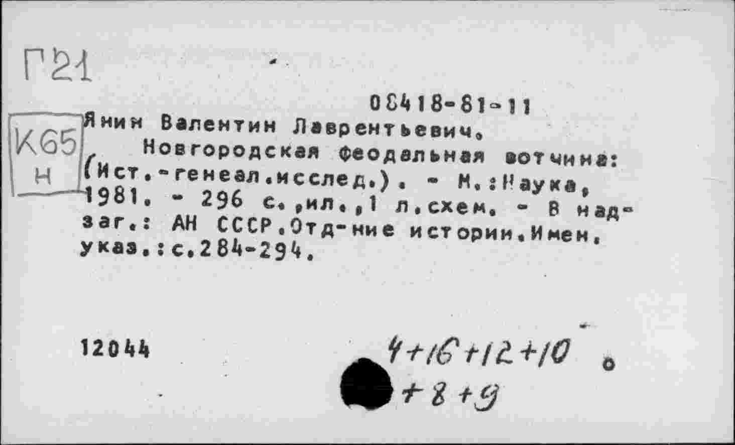 ﻿Г SI
)Я нии KG5 .
Н (Ист -—4981 з аг« указ
084 1 8-81» 11
Валентин Лаврентьевич, Новгородская феодальная вотчина: . тенеал.исслед.) , . м..‘Наука, • “ 296 с. ,ил.,1 л.схем. - В над :	СССР.Этд-ние истории. Имен.
.: с.284-294.
12044